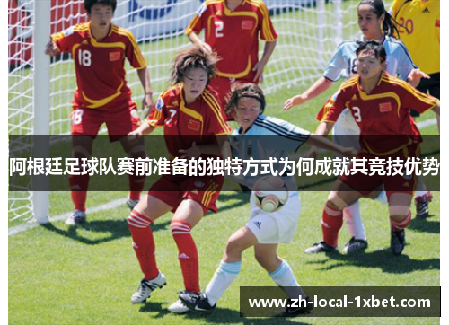 阿根廷足球队赛前准备的独特方式为何成就其竞技优势