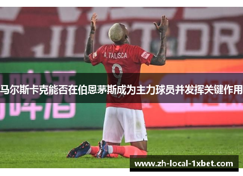 马尔斯卡克能否在伯恩茅斯成为主力球员并发挥关键作用 马尔斯卡克能否在伯恩茅斯成为主力球员并发挥关键作用