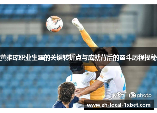 黄雅琼职业生涯的关键转折点与成就背后的奋斗历程揭秘