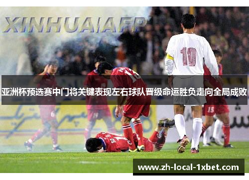 亚洲杯预选赛中门将关键表现左右球队晋级命运胜负走向全局成败