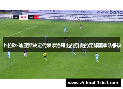 卜拉欣·迪亚斯决定代表摩洛哥出战引发的足球国家队争议 卜拉欣·迪亚斯决定代表摩洛哥出战引发的足球国家队争议
