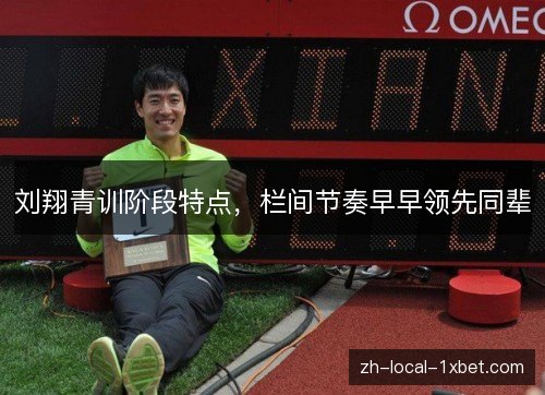 刘翔青训阶段特点,栏间节奏早早领先同辈 刘翔青训阶段特点,栏间节奏早早领先同辈