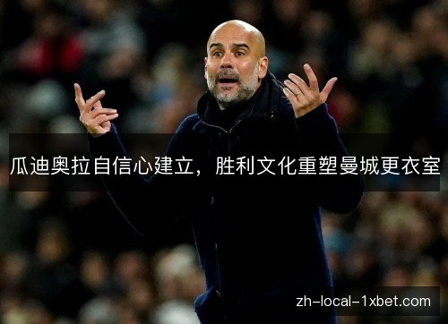 瓜迪奥拉自信心建立,胜利文化重塑曼城更衣室 瓜迪奥拉自信心建立,胜利文化重塑曼城更衣室